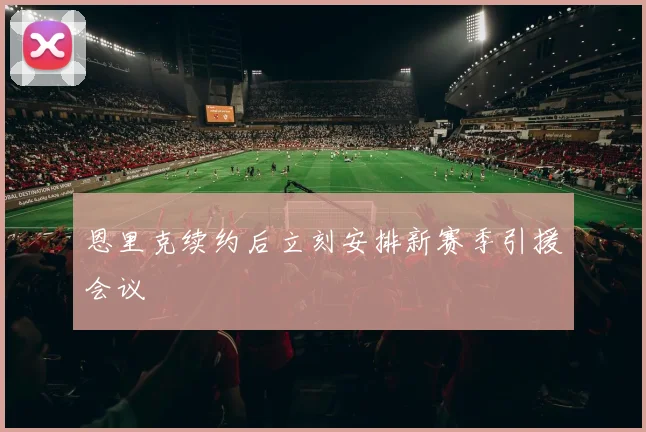 恩里克续约后立刻安排新赛季引援会议