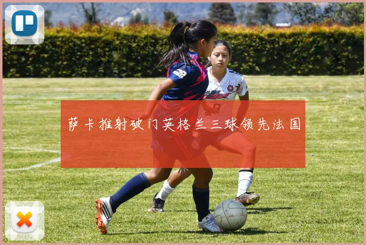 萨卡推射破门英格兰三球领先法国